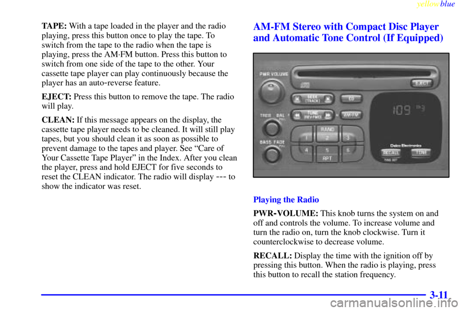 CHEVROLET METRO 1999 2.G Owners Manual yellowblue
3-11
TAPE: With a tape loaded in the player and the radio
playing, press this button once to play the tape. To
switch from the tape to the radio when the tape is
playing, press the AMÂ CHEVROLET METRO 1999 2.G Owners Manual yellowblue
3-11
TAPE: With a tape loaded in the player and the radio
playing, press this button once to play the tape. To
switch from the tape to the radio when the tape is
playing, press the AMÂ