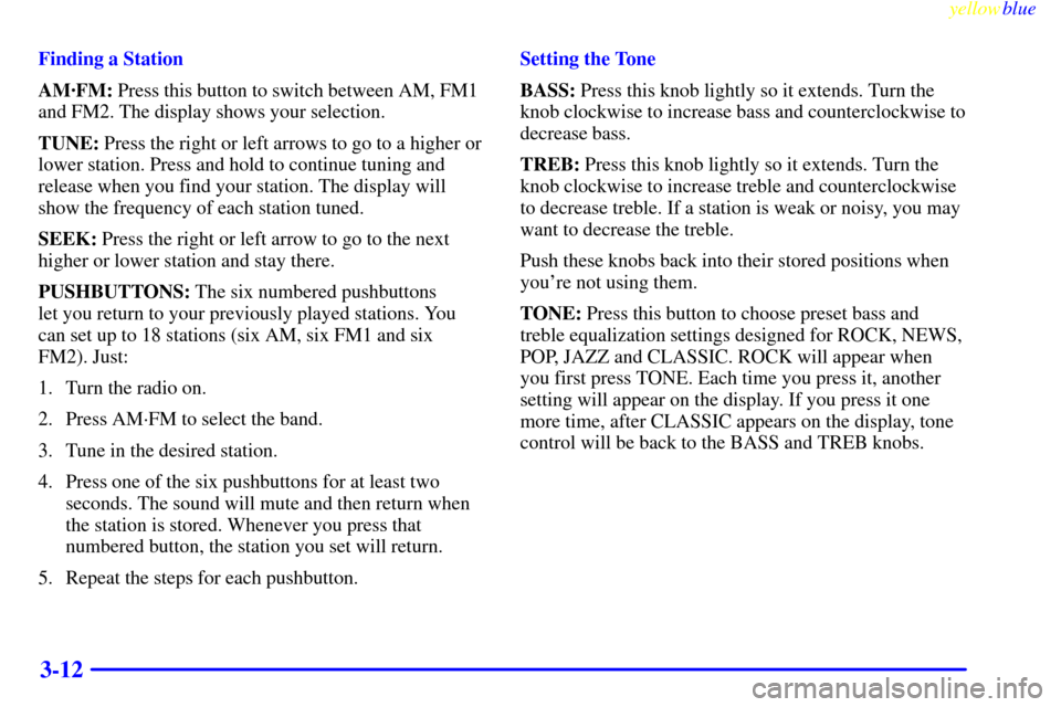 CHEVROLET METRO 1999 2.G Owners Manual yellowblue     
3-12
Finding a Station
AM´FM: Press this button to switch between AM, FM1
and FM2. The display shows your selection.
TUNE: Press the right or left arrows to go to a higher or
lower st