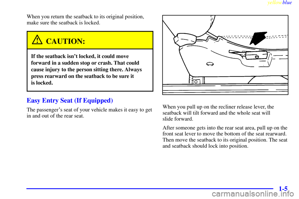 CHEVROLET METRO 1999 2.G User Guide yellowblue     
1-5
When you return the seatback to its original position,
make sure the seatback is locked.
CAUTION:
If the seatback isnt locked, it could move
forward in a sudden stop or crash. Tha