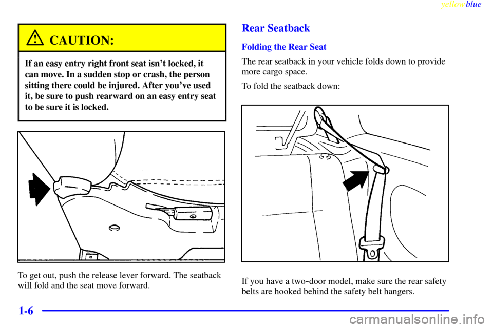 CHEVROLET METRO 1999 2.G User Guide yellowblue     
1-6
CAUTION:
If an easy entry right front seat isnt locked, it
can move. In a sudden stop or crash, the person
sitting there could be injured. After youve used
it, be sure to push re