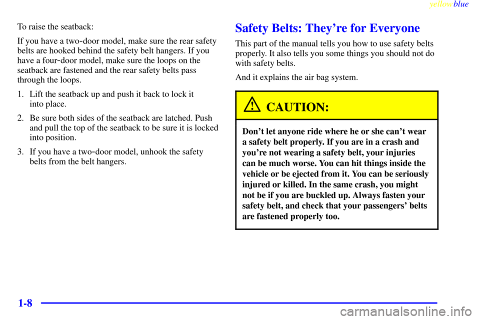 CHEVROLET METRO 1999 2.G User Guide yellowblue
1-8
To raise the seatback:
If you have a two
-door model, make sure the rear safety
belts are hooked behind the safety belt hangers. If you
have a four
-door model, make sure the loops CHEVROLET METRO 1999 2.G User Guide yellowblue
1-8
To raise the seatback:
If you have a two
-door model, make sure the rear safety
belts are hooked behind the safety belt hangers. If you
have a four
-door model, make sure the loops