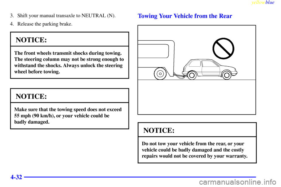CHEVROLET METRO 1999 2.G Owners Manual yellowblue     
4-32
3. Shift your manual transaxle to NEUTRAL (N).
4. Release the parking brake.
NOTICE:
The front wheels transmit shocks during towing.
The steering column may not be strong enough t