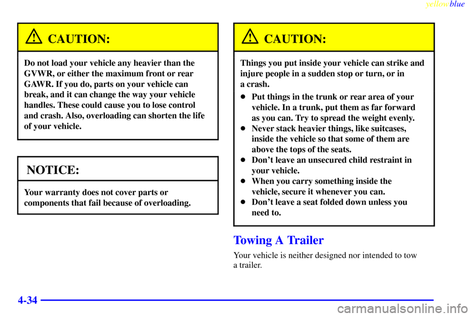 CHEVROLET METRO 1999 2.G Owners Manual yellowblue
4-34
CAUTION:
Do not load your vehicle any heavier than the
GVWR, or either the maximum front or rear
GAWR. If you do, parts on your vehicle can
break, and it can change the way your v CHEVROLET METRO 1999 2.G Owners Manual yellowblue
4-34
CAUTION:
Do not load your vehicle any heavier than the
GVWR, or either the maximum front or rear
GAWR. If you do, parts on your vehicle can
break, and it can change the way your v