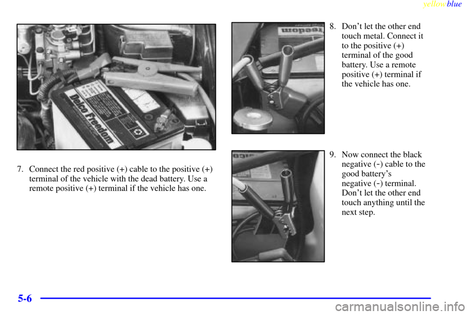 CHEVROLET METRO 1999 2.G Owners Manual yellowblue     
5-6
7. Connect the red positive (+) cable to the positive (+)
terminal of the vehicle with the dead battery. Use a
remote positive (+) terminal if the vehicle has one.
8. Dont let the