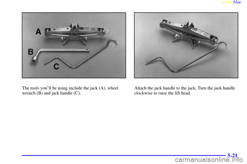 CHEVROLET METRO 1999 2.G Owners Manual yellowblue     
5-21
The tools youll be using include the jack (A), wheel
wrench (B) and jack handle (C).Attach the jack handle to the jack. Turn the jack handle
clockwise to raise the lift head. 