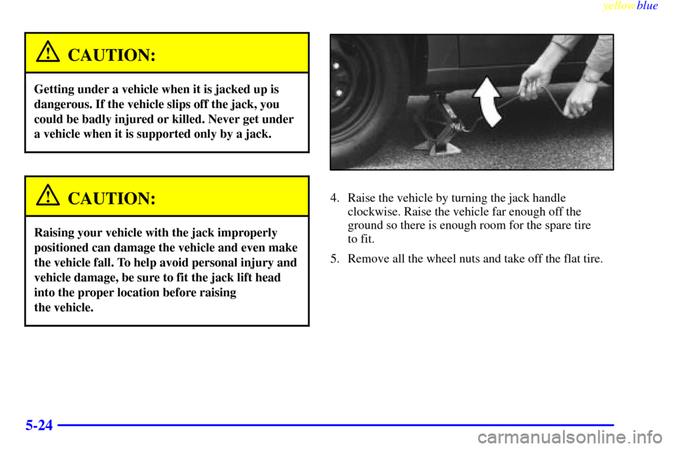 CHEVROLET METRO 1999 2.G Owners Manual yellowblue     
5-24
CAUTION:
Getting under a vehicle when it is jacked up is
dangerous. If the vehicle slips off the jack, you
could be badly injured or killed. Never get under
a vehicle when it is s