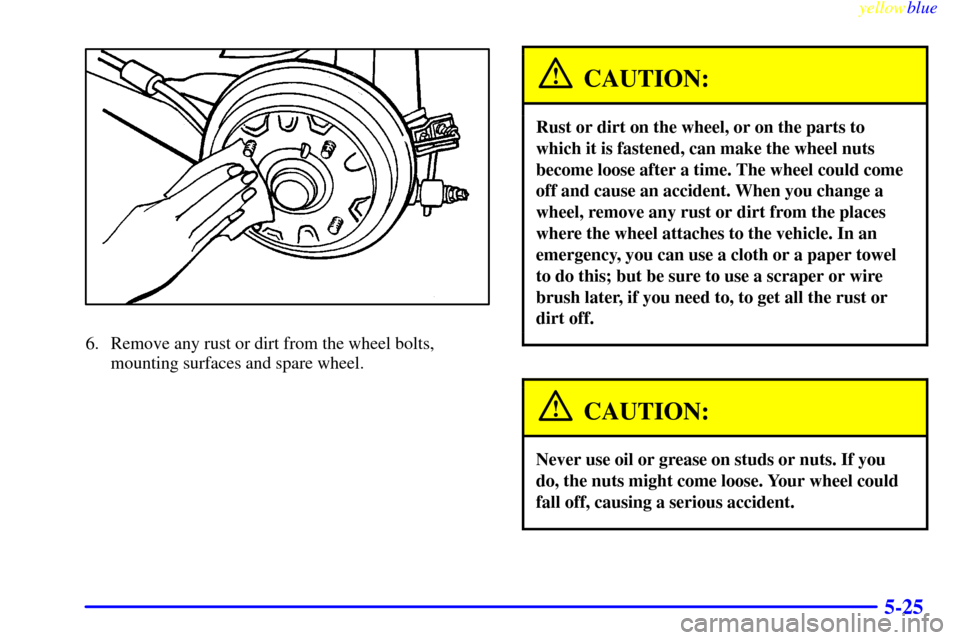 CHEVROLET METRO 1999 2.G Owners Manual yellowblue     
5-25
6. Remove any rust or dirt from the wheel bolts,
mounting surfaces and spare wheel.
CAUTION:
Rust or dirt on the wheel, or on the parts to
which it is fastened, can make the wheel