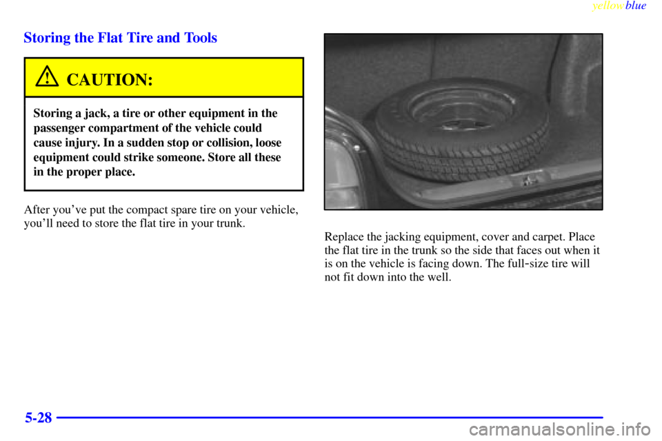 CHEVROLET METRO 1999 2.G Owners Manual yellowblue     
5-28 Storing the Flat Tire and Tools
CAUTION:
Storing a jack, a tire or other equipment in the
passenger compartment of the vehicle could
cause injury. In a sudden stop or collision, l