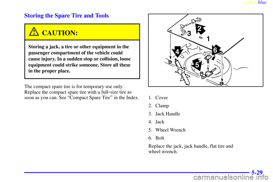 CHEVROLET METRO 1999 2.G Owners Manual yellowblue     
5-29 Storing the Spare Tire and Tools
CAUTION:
Storing a jack, a tire or other equipment in the
passenger compartment of the vehicle could
cause injury. In a sudden stop or collision, 