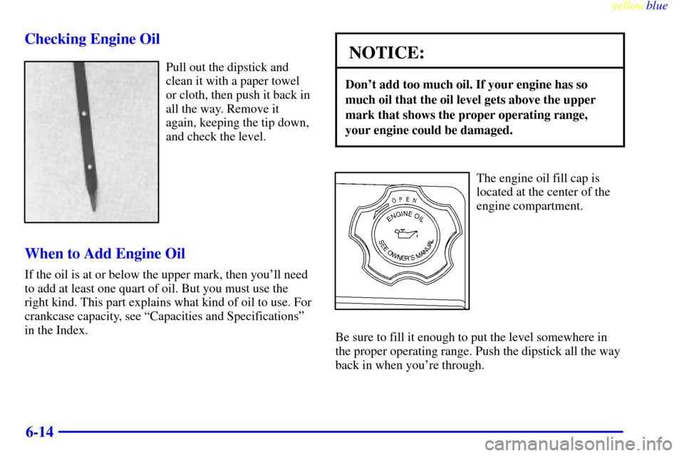CHEVROLET METRO 1999 2.G Owners Manual yellowblue     
6-14 Checking Engine Oil
Pull out the dipstick and
clean it with a paper towel
or cloth, then push it back in
all the way. Remove it
again, keeping the tip down,
and check the level.
W