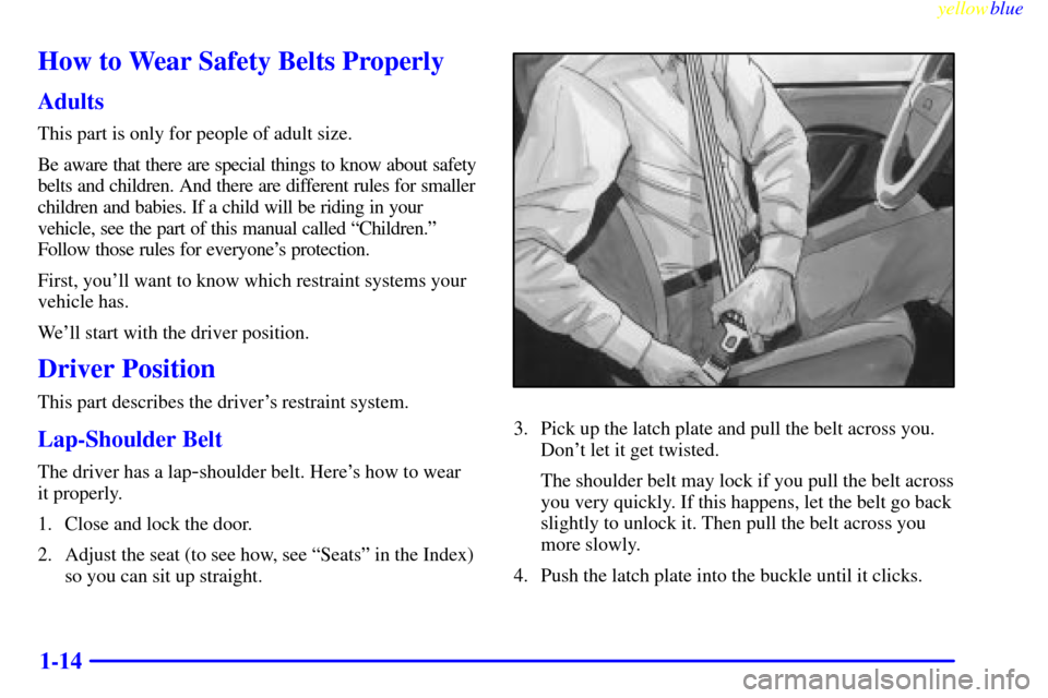 CHEVROLET METRO 1999 2.G Owners Manual yellowblue
1-14
How to Wear Safety Belts Properly
Adults
This part is only for people of adult size.
Be aware that there are special things to know about safety
belts and children. And there are CHEVROLET METRO 1999 2.G Owners Manual yellowblue
1-14
How to Wear Safety Belts Properly
Adults
This part is only for people of adult size.
Be aware that there are special things to know about safety
belts and children. And there are