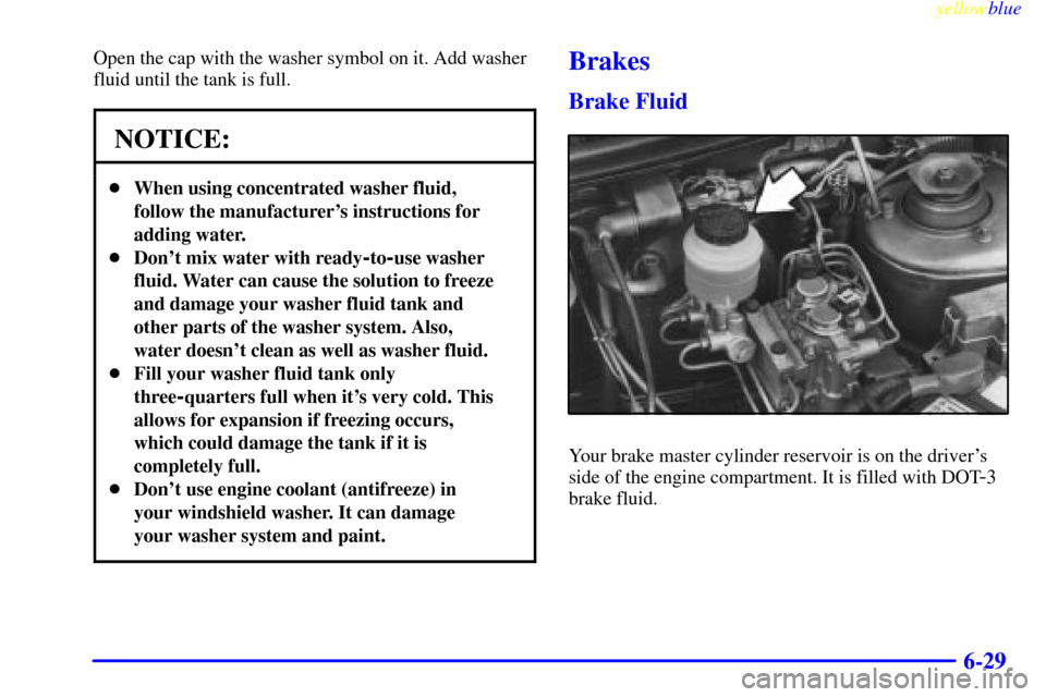 CHEVROLET METRO 1999 2.G Owners Manual yellowblue     
6-29
Open the cap with the washer symbol on it. Add washer
fluid until the tank is full.
NOTICE:
When using concentrated washer fluid,
follow the manufacturers instructions for
addin