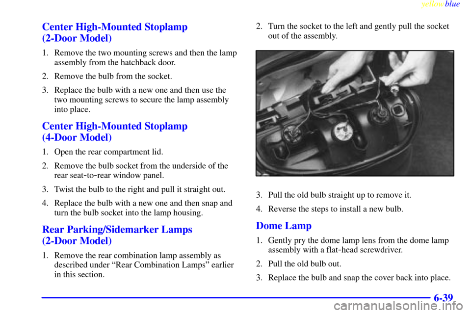 CHEVROLET METRO 1999 2.G Owners Manual yellowblue     
6-39 Center High-Mounted Stoplamp 
(2-Door Model)
1. Remove the two mounting screws and then the lamp
assembly from the hatchback door.
2. Remove the bulb from the socket.
3. Replace t