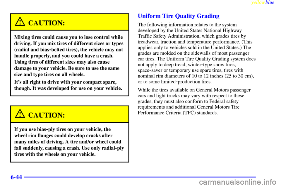 CHEVROLET METRO 1999 2.G Owners Manual yellowblue     
6-44
CAUTION:
Mixing tires could cause you to lose control while
driving. If you mix tires of different sizes or types
(radial and bias
-belted tires), the vehicle may not
handle prope