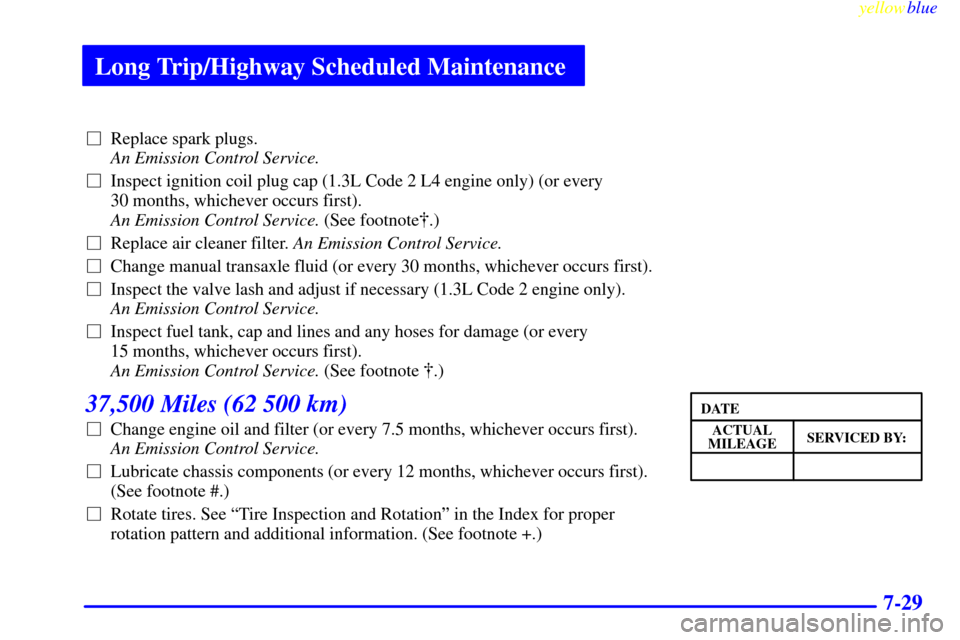 CHEVROLET METRO 1999 2.G Owners Manual Long Trip/Highway Scheduled Maintenance
yellowblue     
7-29
Replace spark plugs. 
An Emission Control Service.
Inspect ignition coil plug cap (1.3L Code 2 L4 engine only) (or every 
30 months, whic