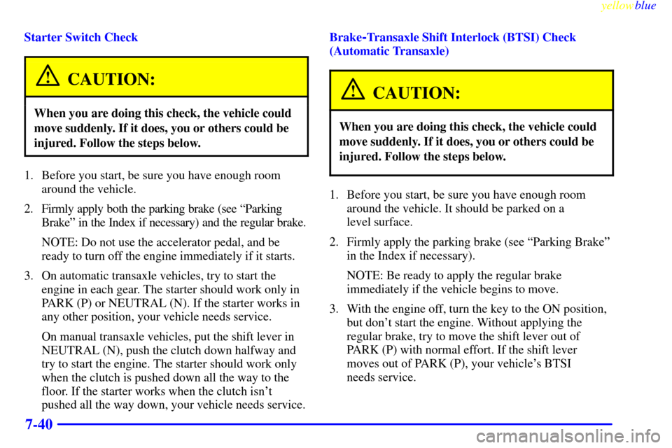 CHEVROLET METRO 1999 2.G Owners Manual yellowblue     
7-40
Starter Switch Check
CAUTION:
When you are doing this check, the vehicle could
move suddenly. If it does, you or others could be
injured. Follow the steps below.
1. Before you sta