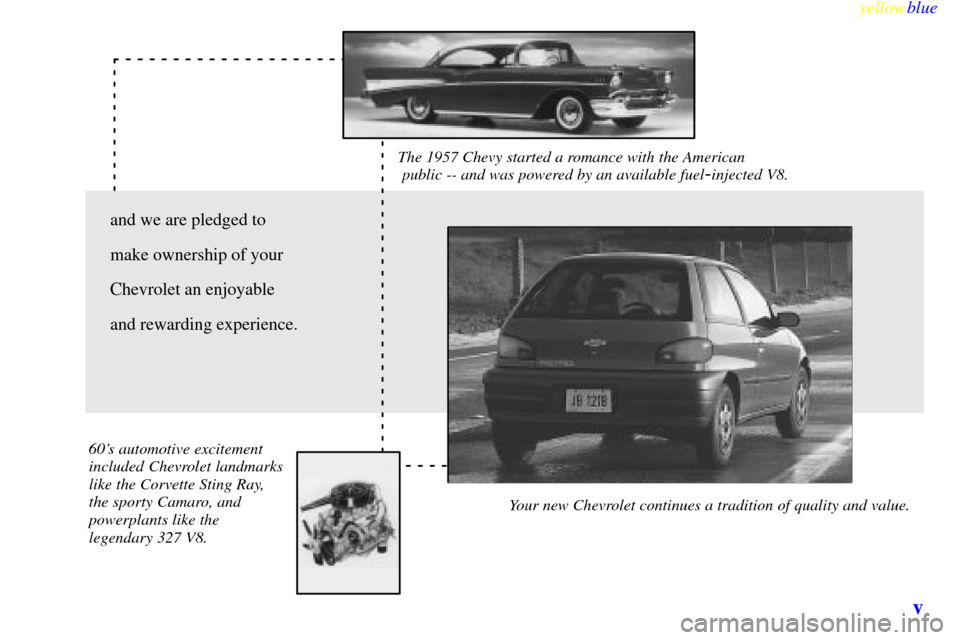 CHEVROLET METRO 1999 2.G Owners Manual yellowblue
v
The 1957 Chevy started a romance with the American
public -- and was powered by an available fuel-injected V8.
Your new Chevrolet continues a tradition of quality and value. 60s CHEVROLET METRO 1999 2.G Owners Manual yellowblue
v
The 1957 Chevy started a romance with the American
public -- and was powered by an available fuel-injected V8.
Your new Chevrolet continues a tradition of quality and value. 60s