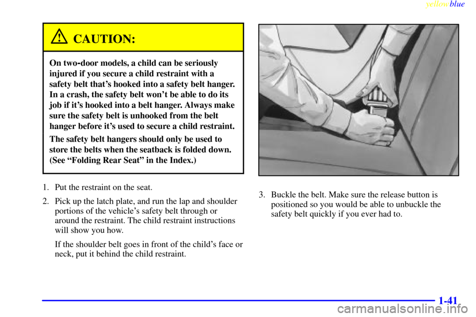 CHEVROLET METRO 1999 2.G Service Manual yellowblue
1-41
CAUTION:
On two-door models, a child can be seriously
injured if you secure a child restraint with a
safety belt thats hooked into a safety belt hanger.
In a crash, the safety be CHEVROLET METRO 1999 2.G Service Manual yellowblue
1-41
CAUTION:
On two-door models, a child can be seriously
injured if you secure a child restraint with a
safety belt thats hooked into a safety belt hanger.
In a crash, the safety be