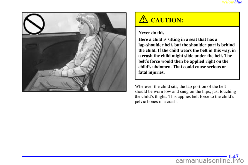 CHEVROLET METRO 1999 2.G Workshop Manual yellowblue     
1-47
CAUTION:
Never do this.
Here a child is sitting in a seat that has a
lap
-shoulder belt, but the shoulder part is behind
the child. If the child wears the belt in this way, in
a c