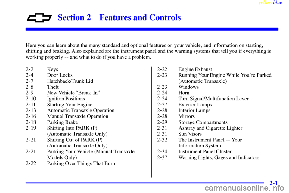 CHEVROLET METRO 1999 2.G Workshop Manual 2-
yellowblue     
2-1
Section 2 Features and Controls
Here you can learn about the many standard and optional features on your vehicle, and information on starting,
shifting and braking. Also explain