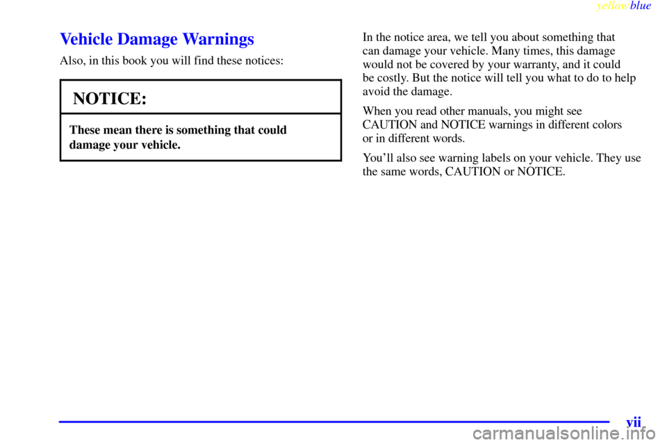 CHEVROLET METRO 1999 2.G Owners Manual yellowblue     
vii
Vehicle Damage Warnings
Also, in this book you will find these notices:
NOTICE:
These mean there is something that could
damage your vehicle.
In the notice area, we tell you about 