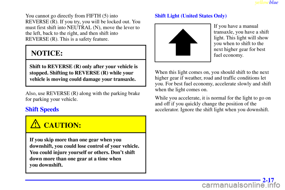 CHEVROLET METRO 1999 2.G Manual PDF yellowblue     
2-17
You cannot go directly from FIFTH (5) into 
REVERSE (R). If you try, you will be locked out. You
must first shift into NEUTRAL (N), move the lever to
the left, back to the right, 