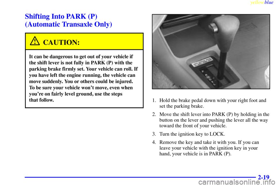 CHEVROLET METRO 1999 2.G Manual PDF yellowblue     
2-19
Shifting Into PARK (P) 
(Automatic Transaxle Only)
CAUTION:
It can be dangerous to get out of your vehicle if
the shift lever is not fully in PARK (P) with the
parking brake firml