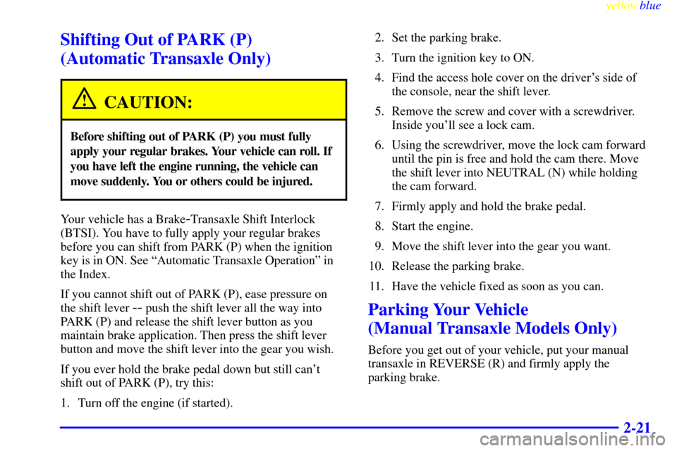 CHEVROLET METRO 1999 2.G Manual PDF yellowblue     
2-21
Shifting Out of PARK (P) 
(Automatic Transaxle Only)
CAUTION:
Before shifting out of PARK (P) you must fully
apply your regular brakes. Your vehicle can roll. If
you have left the
