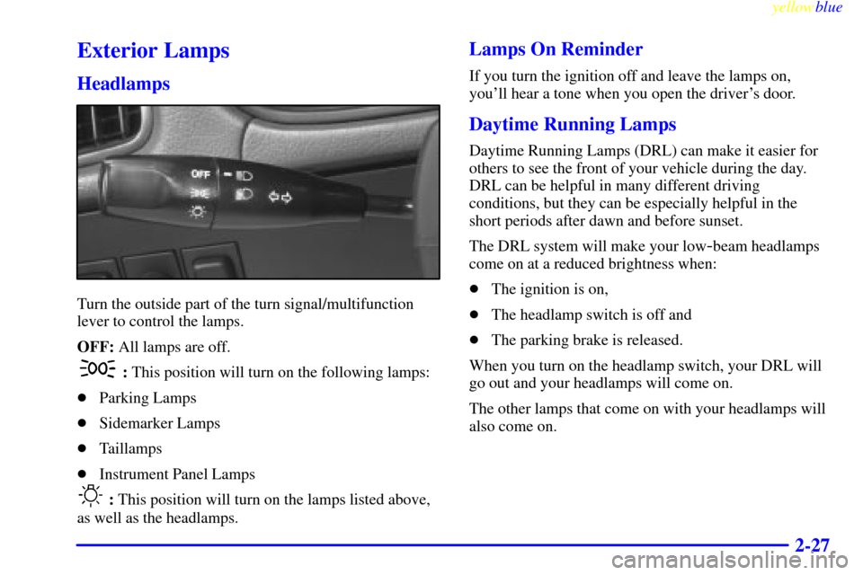 CHEVROLET METRO 1999 2.G Manual Online yellowblue
2-27
Exterior Lamps
Headlamps
Turn the outside part of the turn signal/multifunction
lever to control the lamps.
OFF: All lamps are off.
: This position will turn on the following lamp CHEVROLET METRO 1999 2.G Manual Online yellowblue
2-27
Exterior Lamps
Headlamps
Turn the outside part of the turn signal/multifunction
lever to control the lamps.
OFF: All lamps are off.
: This position will turn on the following lamp