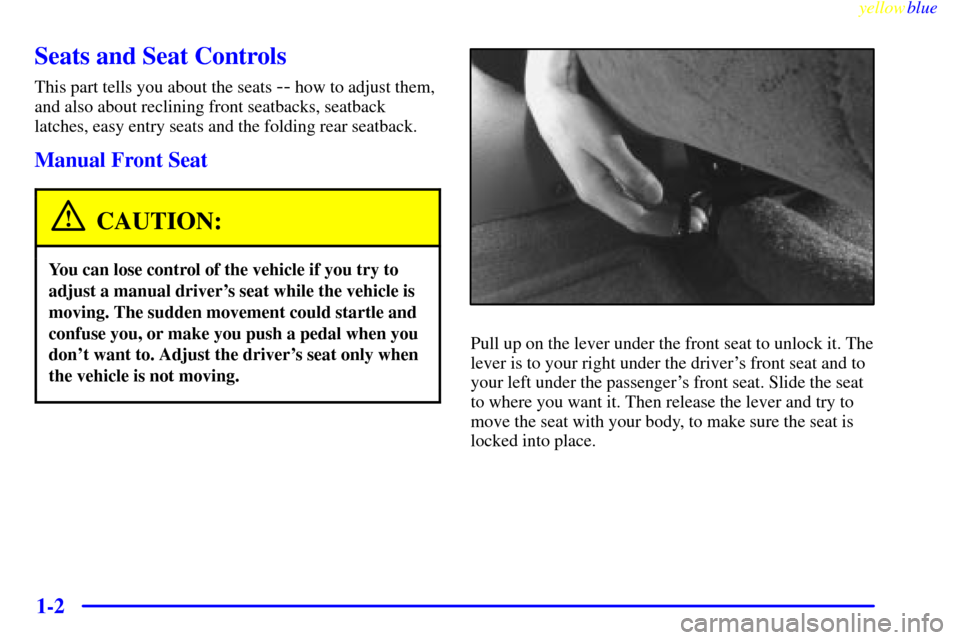 CHEVROLET METRO 1999 2.G Owners Manual yellowblue     
1-2
Seats and Seat Controls
This part tells you about the seats -- how to adjust them,
and also about reclining front seatbacks, seatback
latches, easy entry seats and the folding rear