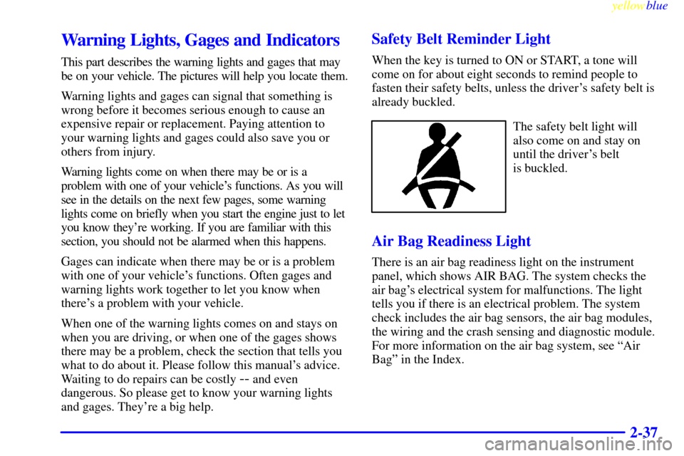 CHEVROLET METRO 1999 2.G Owners Manual yellowblue     
2-37
Warning Lights, Gages and Indicators
This part describes the warning lights and gages that may
be on your vehicle. The pictures will help you locate them.
Warning lights and gages