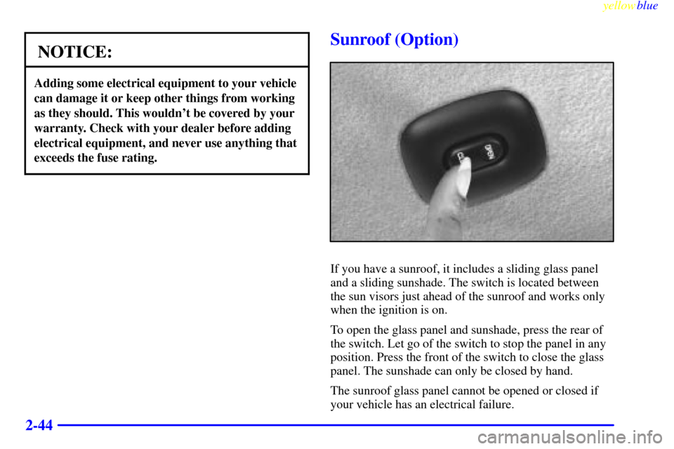 CHEVROLET MONTE CARLO 1999 5.G Owners Manual yellowblue     
2-44
NOTICE:
Adding some electrical equipment to your vehicle
can damage it or keep other things from working
as they should. This wouldnt be covered by your
warranty. Check with your