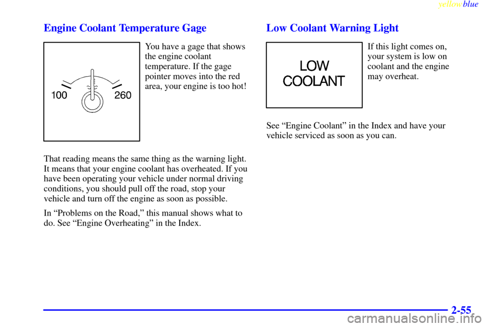 CHEVROLET MONTE CARLO 1999 5.G Owners Manual yellowblue
2-55 Engine Coolant Temperature Gage
You have a gage that shows
the engine coolant
temperature. If the gage
pointer moves into the red
area, your engine is too hot!
That reading means CHEVROLET MONTE CARLO 1999 5.G Owners Manual yellowblue
2-55 Engine Coolant Temperature Gage
You have a gage that shows
the engine coolant
temperature. If the gage
pointer moves into the red
area, your engine is too hot!
That reading means
