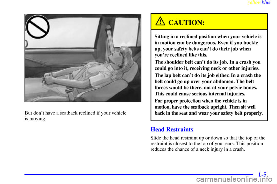 CHEVROLET MONTE CARLO 1999 5.G User Guide yellowblue
1-5
But dont have a seatback reclined if your vehicle
is moving.
CAUTION:
Sitting in a reclined position when your vehicle is
in motion can be dangerous. Even if you buckle
up, your CHEVROLET MONTE CARLO 1999 5.G User Guide yellowblue
1-5
But dont have a seatback reclined if your vehicle
is moving.
CAUTION:
Sitting in a reclined position when your vehicle is
in motion can be dangerous. Even if you buckle
up, your