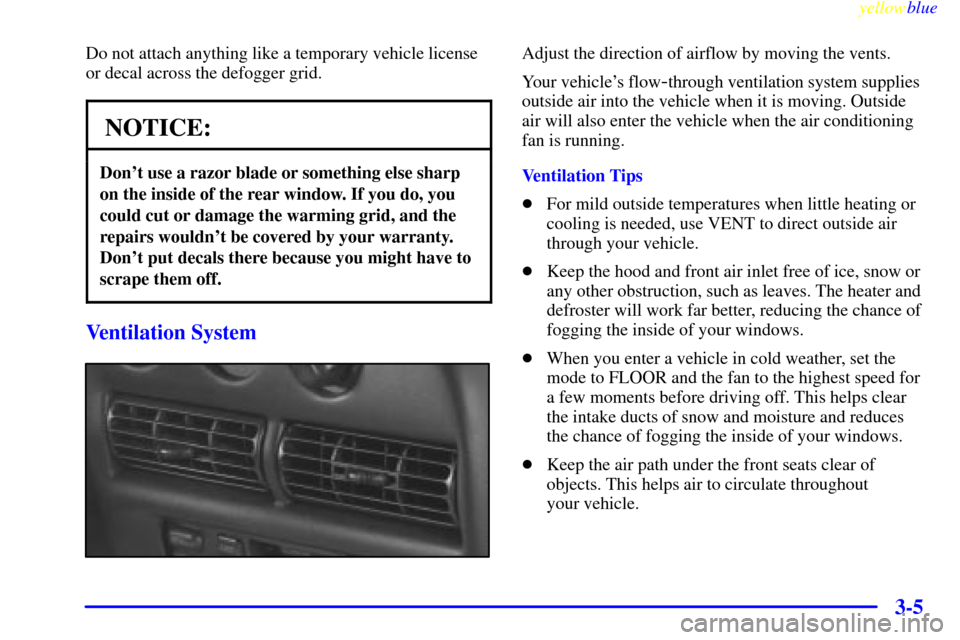 CHEVROLET MONTE CARLO 1999 5.G Owners Manual yellowblue     
3-5
Do not attach anything like a temporary vehicle license
or decal across the defogger grid.
NOTICE:
Dont use a razor blade or something else sharp
on the inside of the rear window.