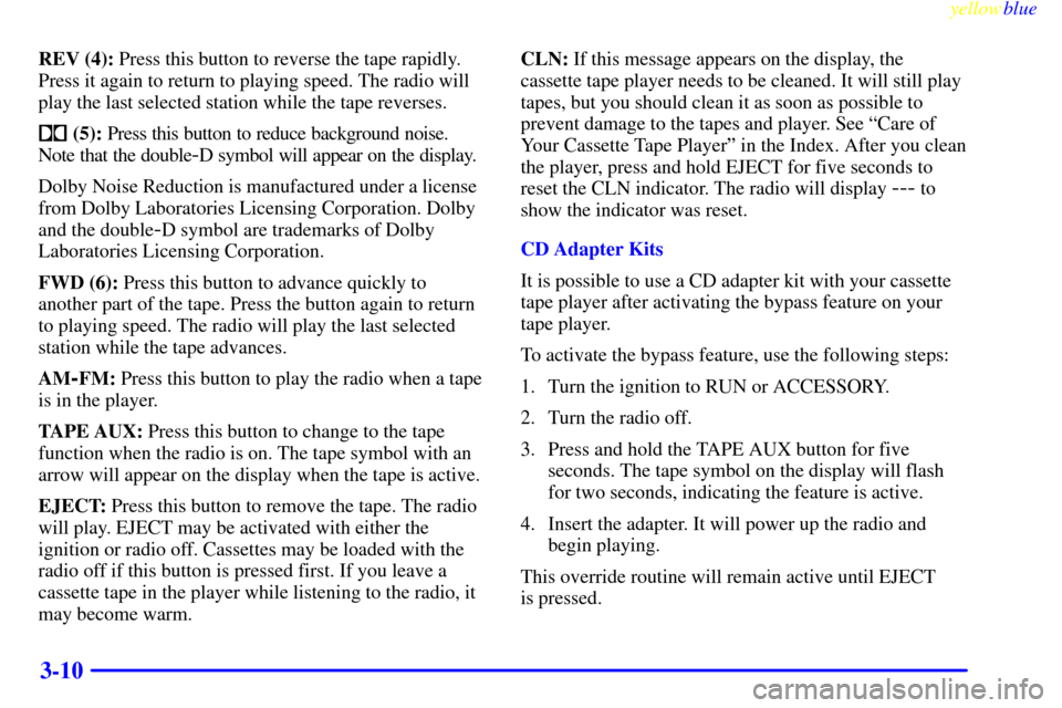 CHEVROLET MONTE CARLO 1999 5.G Owners Manual yellowblue     
3-10
REV (4): Press this button to reverse the tape rapidly.
Press it again to return to playing speed. The radio will
play the last selected station while the tape reverses.
 (5): Pr