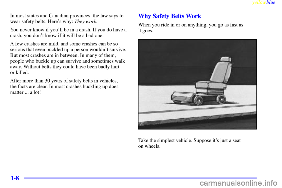CHEVROLET MONTE CARLO 1999 5.G User Guide yellowblue
1-8
In most states and Canadian provinces, the law says to
wear safety belts. Heres why: They work.
You never know if youll be in a crash. If you do have a
crash, you dont know if i CHEVROLET MONTE CARLO 1999 5.G User Guide yellowblue
1-8
In most states and Canadian provinces, the law says to
wear safety belts. Heres why: They work.
You never know if youll be in a crash. If you do have a
crash, you dont know if i