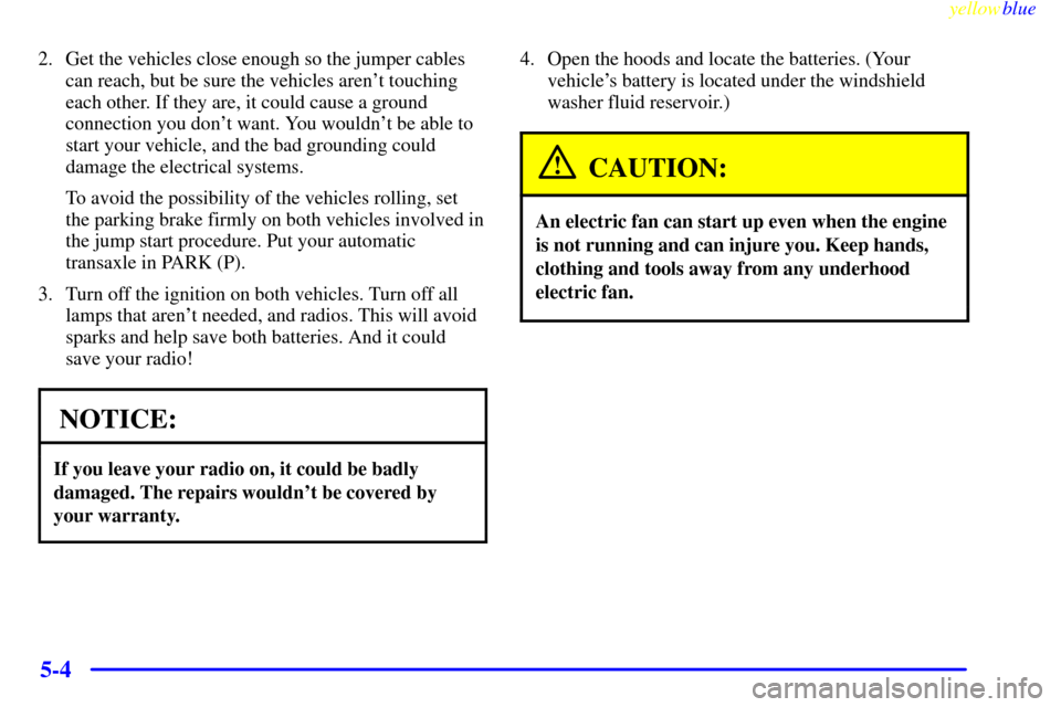 CHEVROLET MONTE CARLO 1999 5.G Owners Manual yellowblue     
5-4
2. Get the vehicles close enough so the jumper cables
can reach, but be sure the vehicles arent touching
each other. If they are, it could cause a ground
connection you dont want