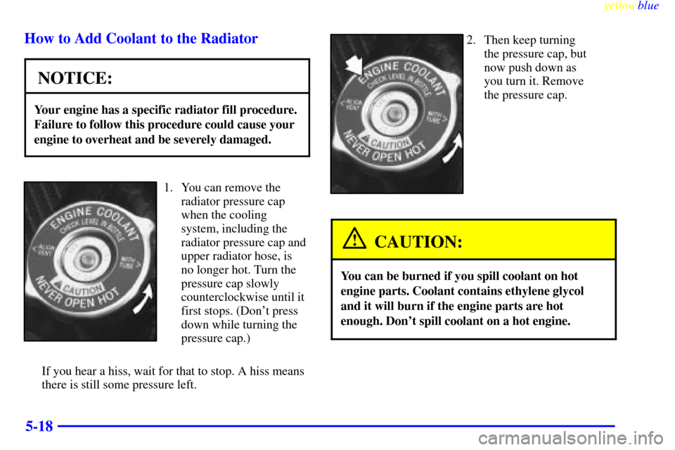 CHEVROLET MONTE CARLO 1999 5.G Owners Manual yellowblue
5-18 How to Add Coolant to the Radiator
NOTICE:
Your engine has a specific radiator fill procedure.
Failure to follow this procedure could cause your
engine to overheat and be severely CHEVROLET MONTE CARLO 1999 5.G Owners Manual yellowblue
5-18 How to Add Coolant to the Radiator
NOTICE:
Your engine has a specific radiator fill procedure.
Failure to follow this procedure could cause your
engine to overheat and be severely