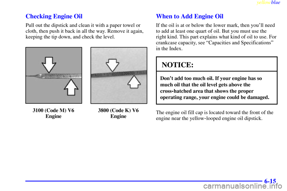 CHEVROLET MONTE CARLO 1999 5.G Owners Manual yellowblue     
6-15 Checking Engine Oil
Pull out the dipstick and clean it with a paper towel or
cloth, then push it back in all the way. Remove it again,
keeping the tip down, and check the level.
3