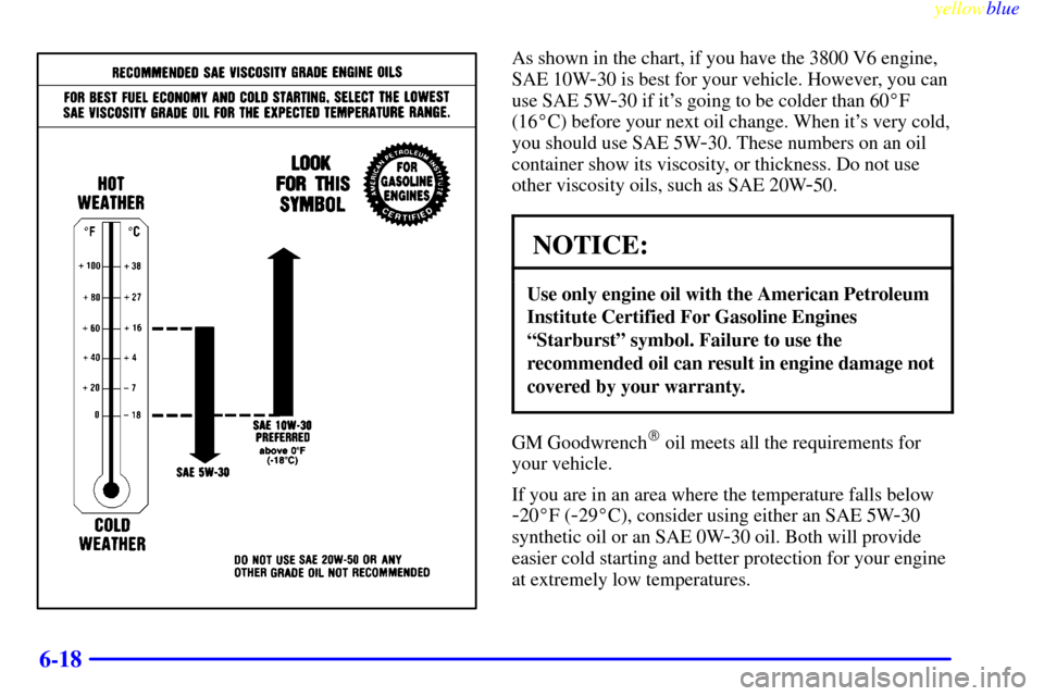 CHEVROLET MONTE CARLO 1999 5.G Owners Manual yellowblue     
6-18
As shown in the chart, if you have the 3800 V6 engine,
SAE 10W
-30 is best for your vehicle. However, you can
use SAE 5W
-30 if its going to be colder than 60F
(16C) before you
