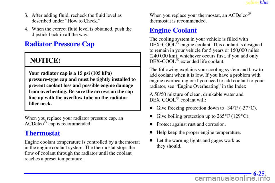 CHEVROLET MONTE CARLO 1999 5.G Owners Manual yellowblue     
6-25
3. After adding fluid, recheck the fluid level as
described under ªHow to Check.º
4. When the correct fluid level is obtained, push the
dipstick back in all the way.
Radiator Pr