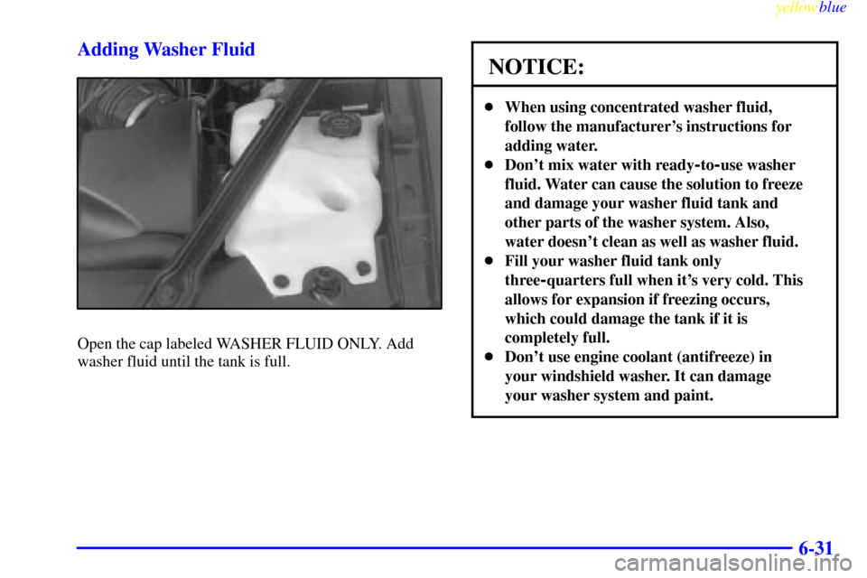 CHEVROLET MONTE CARLO 1999 5.G Owners Manual yellowblue     
6-31 Adding Washer Fluid
Open the cap labeled WASHER FLUID ONLY. Add
washer fluid until the tank is full.
NOTICE:
When using concentrated washer fluid,
follow the manufacturers instr