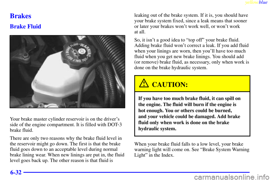 CHEVROLET MONTE CARLO 1999 5.G Owners Manual yellowblue     
6-32
Brakes
Brake Fluid
Your brake master cylinder reservoir is on the drivers
side of the engine compartment. It is filled with DOT
-3
brake fluid.
There are only two reasons why the