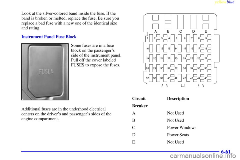 CHEVROLET MONTE CARLO 1999 5.G Owners Manual yellowblue     
6-61
Look at the silver-colored band inside the fuse. If the
band is broken or melted, replace the fuse. Be sure you
replace a bad fuse with a new one of the identical size
and rating.