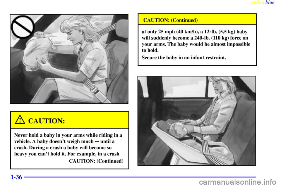 CHEVROLET MONTE CARLO 1999 5.G Service Manual yellowblue     
1-36
CAUTION:
Never hold a baby in your arms while riding in a
vehicle. A baby doesnt weigh much 
-- until a
crash. During a crash a baby will become so
heavy you cant hold it. For e