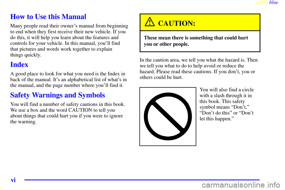 CHEVROLET MONTE CARLO 1999 5.G Owners Manual yellowblue
vi
How to Use this Manual
Many people read their owners manual from beginning
to end when they first receive their new vehicle. If you
do this, it will help you learn about the featur CHEVROLET MONTE CARLO 1999 5.G Owners Manual yellowblue
vi
How to Use this Manual
Many people read their owners manual from beginning
to end when they first receive their new vehicle. If you
do this, it will help you learn about the featur