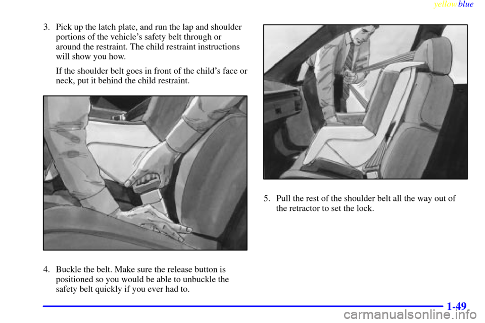 CHEVROLET MONTE CARLO 1999 5.G Workshop Manual yellowblue     
1-49
3. Pick up the latch plate, and run the lap and shoulder
portions of the vehicles safety belt through or
around the restraint. The child restraint instructions
will show you how.