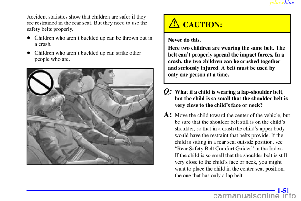 CHEVROLET MONTE CARLO 1999 5.G Workshop Manual yellowblue     
1-51
Accident statistics show that children are safer if they
are restrained in the rear seat. But they need to use the
safety belts properly.
Children who arent buckled up can be th