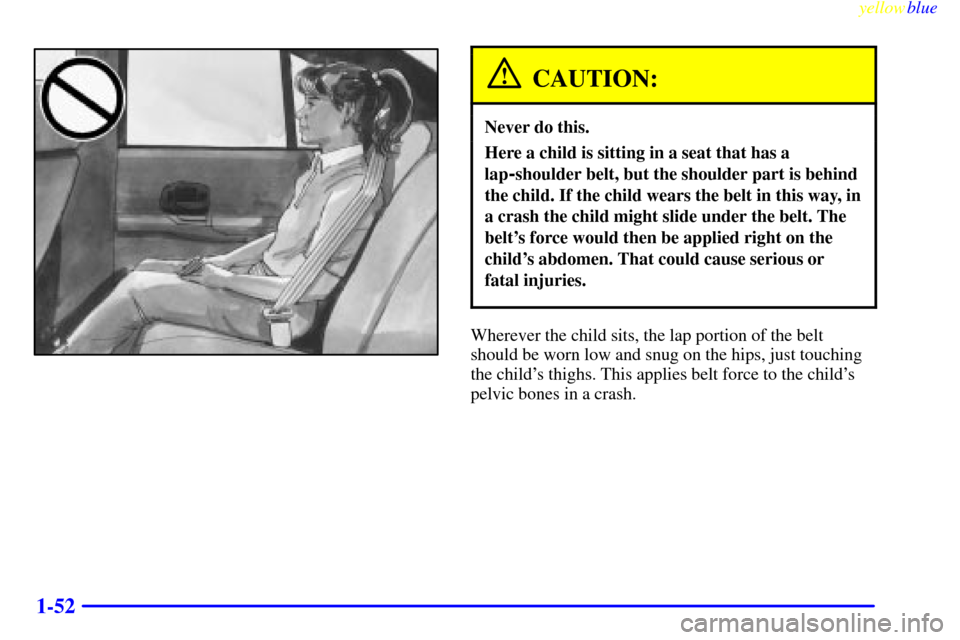 CHEVROLET MONTE CARLO 1999 5.G Workshop Manual yellowblue     
1-52
CAUTION:
Never do this.
Here a child is sitting in a seat that has a
lap
-shoulder belt, but the shoulder part is behind
the child. If the child wears the belt in this way, in
a c